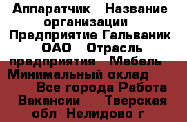 Аппаратчик › Название организации ­ Предприятие Гальваник, ОАО › Отрасль предприятия ­ Мебель › Минимальный оклад ­ 20 000 - Все города Работа » Вакансии   . Тверская обл.,Нелидово г.